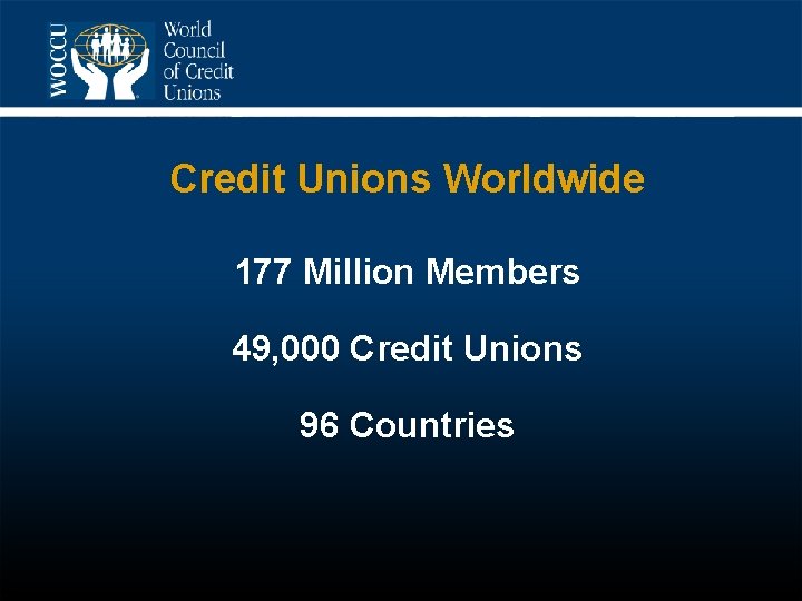 Credit Unions Worldwide 177 Million Members 49, 000 Credit Unions 96 Countries 