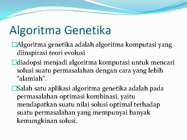 Algoritma Genetika �Algoritma genetika adalah algoritma komputasi yang diinspirasi teori evolusi �diadopsi menjadi algoritma