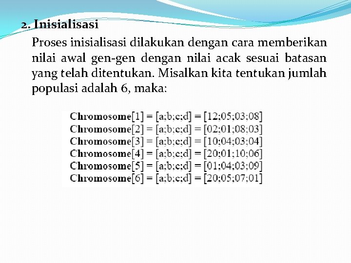 2. Inisialisasi Proses inisialisasi dilakukan dengan cara memberikan nilai awal gen-gen dengan nilai acak