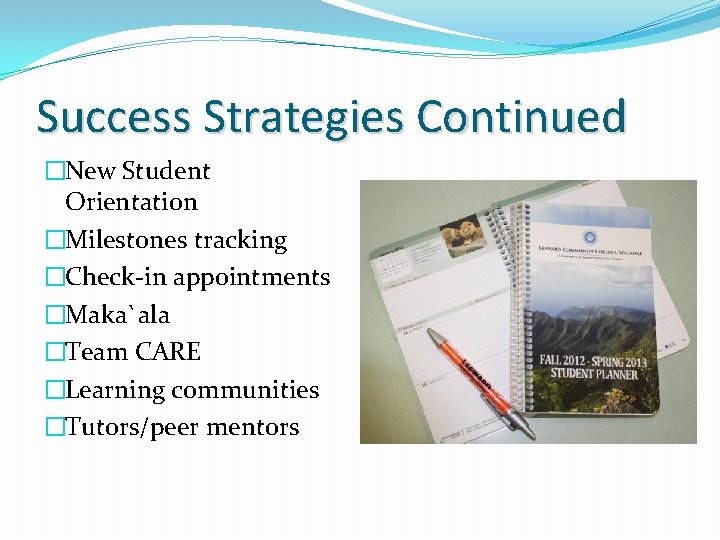 Success Strategies Continued �New Student Orientation �Milestones tracking �Check-in appointments �Maka`ala �Team CARE �Learning