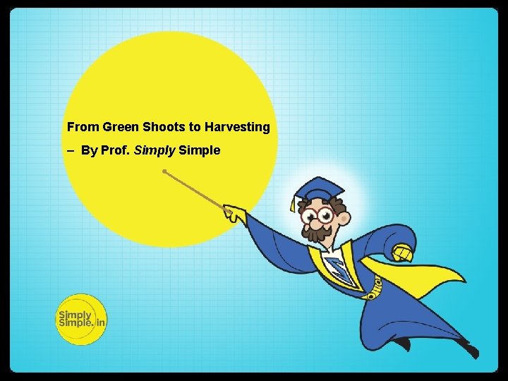 From Green Shoots to Harvesting – By Prof. Simply Simple 