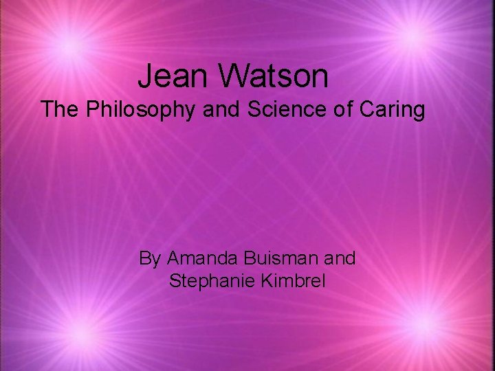 Jean Watson The Philosophy and Science of Caring By Amanda Buisman and Stephanie Kimbrel