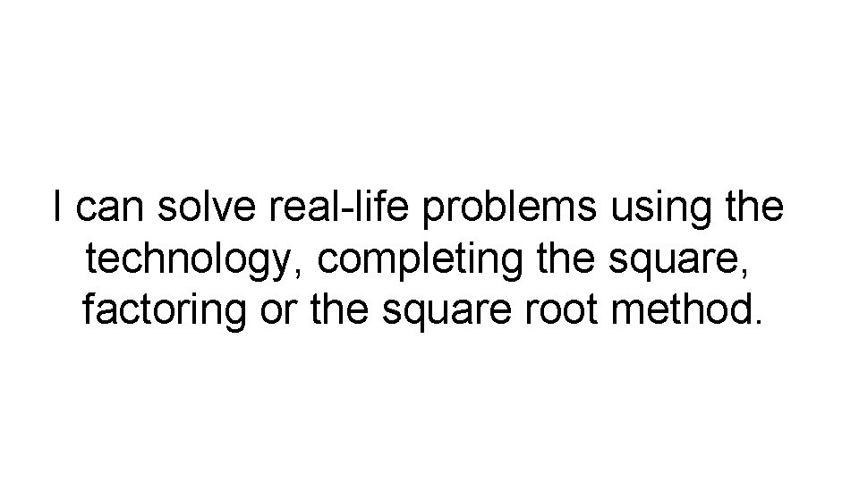 I can solve real-life problems using the technology, completing the square, factoring or the