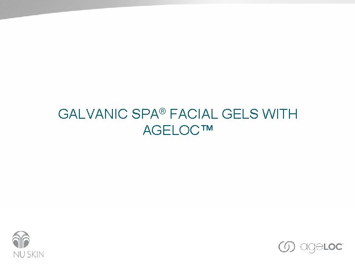 GALVANIC SPA® FACIAL GELS WITH AGELOC™ GALVANIC SPA® FACIAL GELS WITH AGELOC™