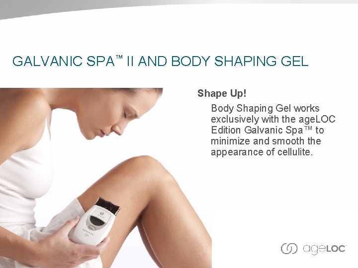 GALVANIC SPA™ II AND BODY SHAPING GEL Shape Up! Body Shaping Gel works exclusively GALVANIC SPA™ II AND BODY SHAPING GEL Shape Up! Body Shaping Gel works exclusively