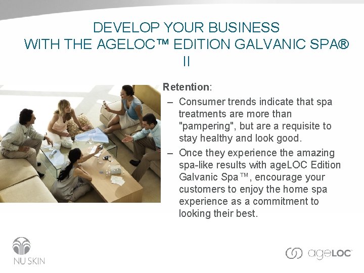 DEVELOP YOUR BUSINESS WITH THE AGELOC™ EDITION GALVANIC SPA® II • Retention: – Consumer DEVELOP YOUR BUSINESS WITH THE AGELOC™ EDITION GALVANIC SPA® II • Retention: – Consumer