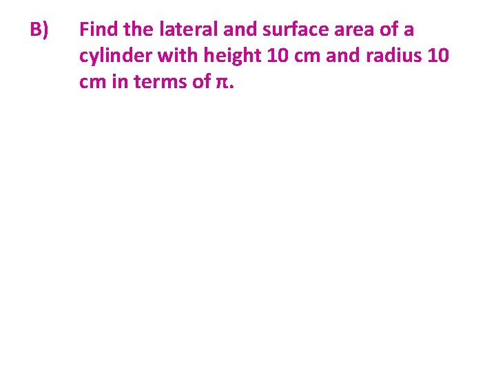 B) Find the lateral and surface area of a cylinder with height 10 cm