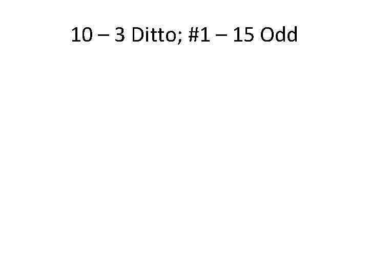 10 – 3 Ditto; #1 – 15 Odd 