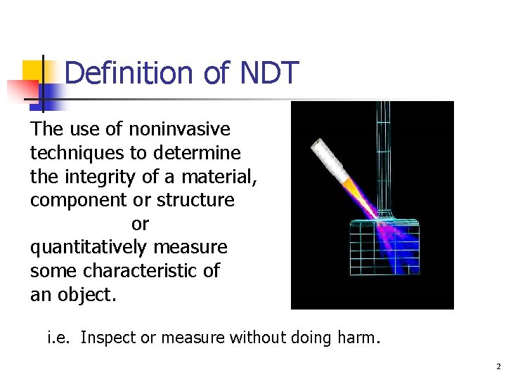 Definition of NDT The use of noninvasive techniques to determine the integrity of a