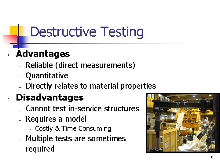 Destructive Testing • Advantages – – – • Reliable (direct measurements) Quantitative Directly relates