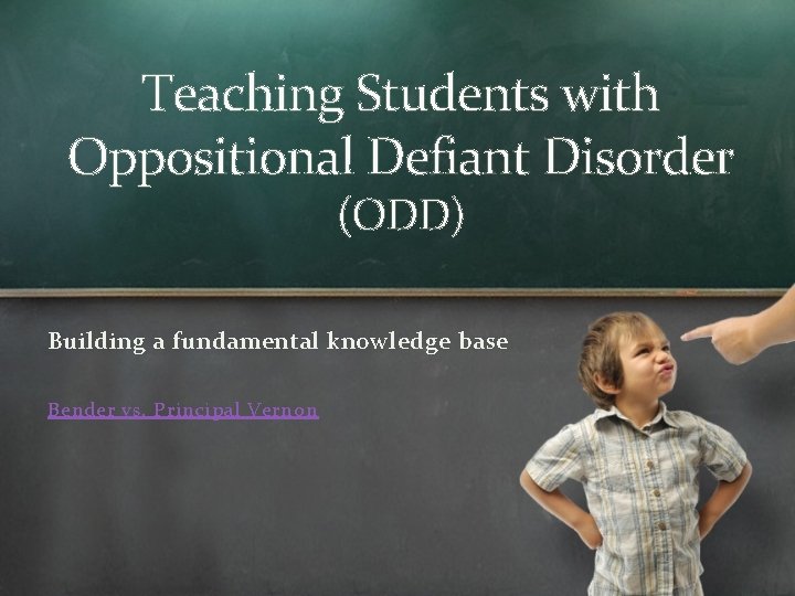 Teaching Students with Oppositional Defiant Disorder (ODD) Building a fundamental knowledge base Bender vs.