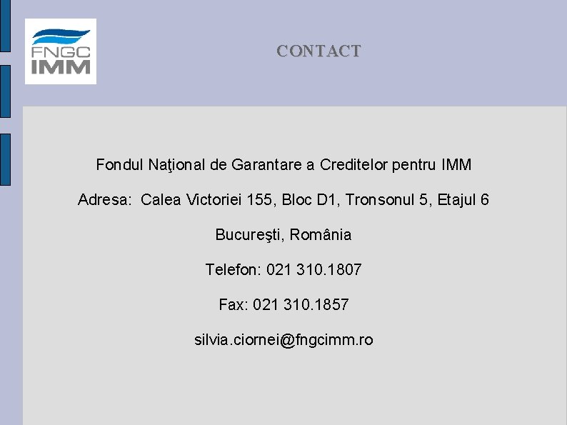 CONTACT Fondul Naţional de Garantare a Creditelor pentru IMM Adresa: Calea Victoriei 155, Bloc