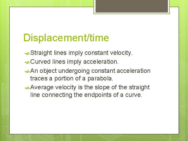 Displacement/time Straight lines imply constant velocity. Curved lines imply acceleration. An object undergoing constant