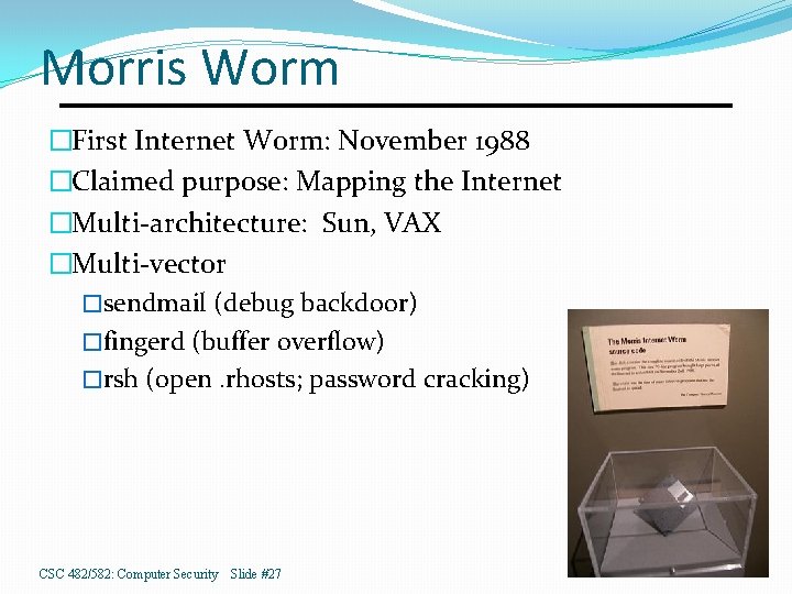 Morris Worm �First Internet Worm: November 1988 �Claimed purpose: Mapping the Internet �Multi-architecture: Sun,