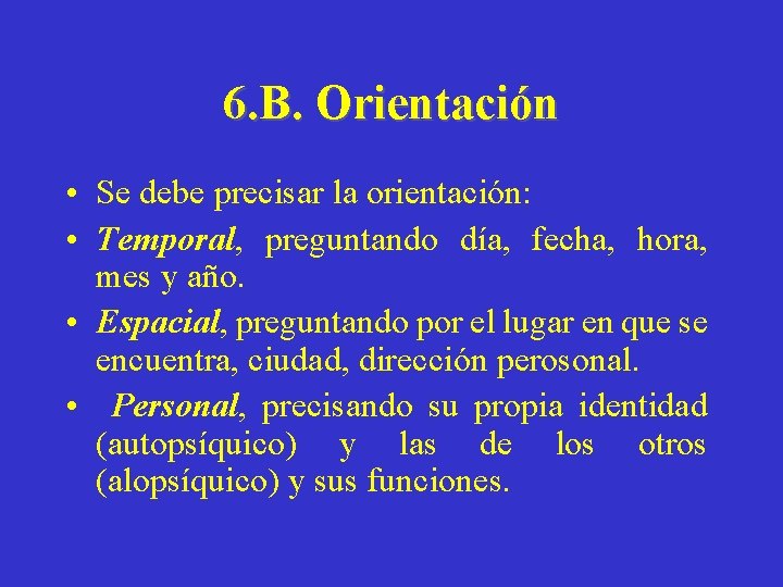 6. B. Orientación • Se debe precisar la orientación: • Temporal, preguntando día, fecha,