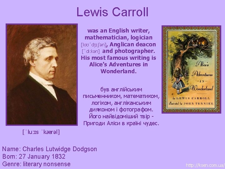 Lewis Carroll was an English writer, mathematician, logician [loʊˈdʒɪʃən], Anglican deacon [ˈdiːkən] and photographer.