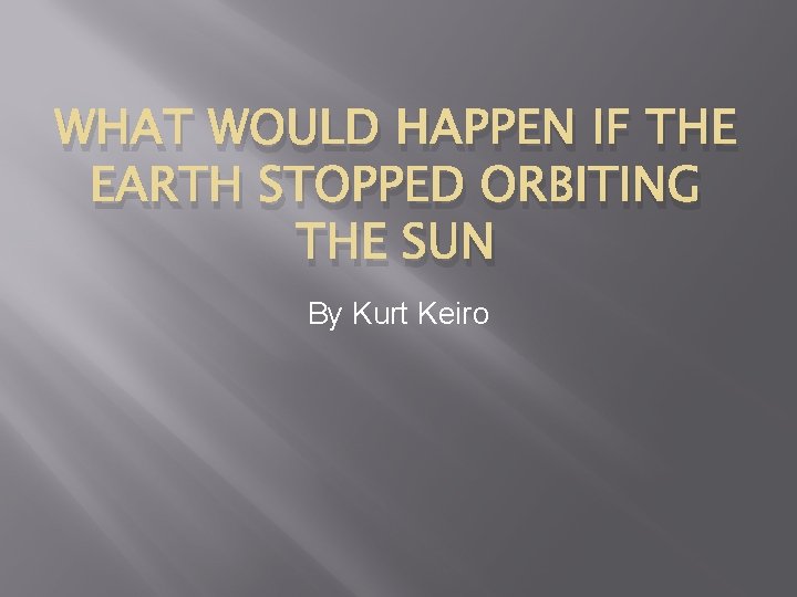 WHAT WOULD HAPPEN IF THE EARTH STOPPED ORBITING THE SUN By Kurt Keiro 