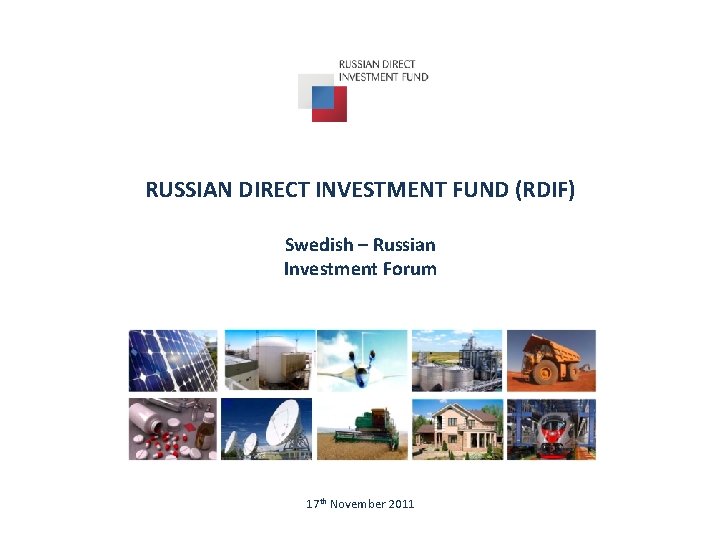 RUSSIAN DIRECT INVESTMENT FUND (RDIF) Swedish – Russian Investment Forum 17 th November 2011