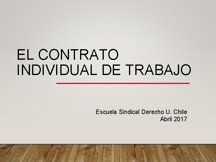 EL CONTRATO INDIVIDUAL DE TRABAJO Escuela Sindical Derecho U. Chile Abril 2017 