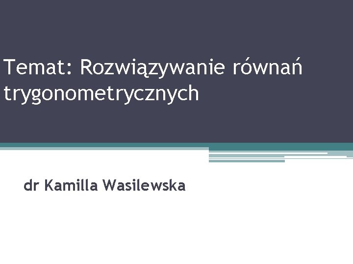 Temat: Rozwiązywanie równań trygonometrycznych dr Kamilla Wasilewska 