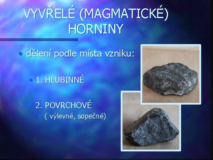 VYVŘELÉ (MAGMATICKÉ) HORNINY • dělení podle místa vzniku: • 1. HLUBINNÉ • 2. POVRCHOVÉ