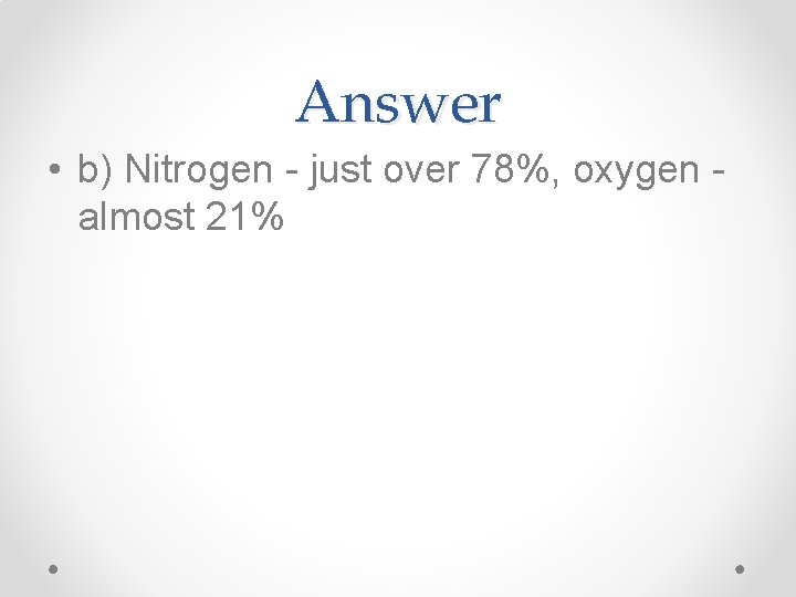 Answer • b) Nitrogen - just over 78%, oxygen almost 21% 