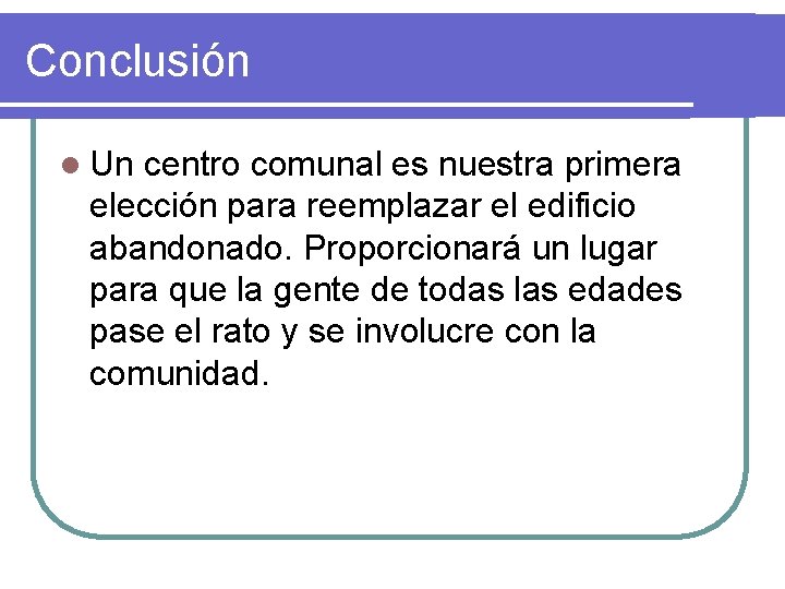 Conclusión l Un centro comunal es nuestra primera elección para reemplazar el edificio abandonado.