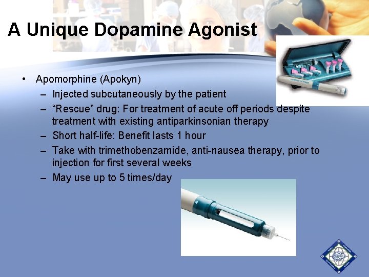 A Unique Dopamine Agonist • Apomorphine (Apokyn) – Injected subcutaneously by the patient – A Unique Dopamine Agonist • Apomorphine (Apokyn) – Injected subcutaneously by the patient –