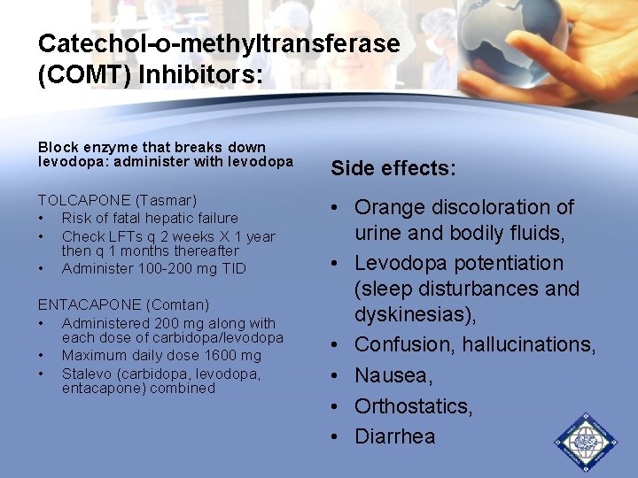 Catechol-o-methyltransferase (COMT) Inhibitors: Block enzyme that breaks down levodopa: administer with levodopa TOLCAPONE (Tasmar) Catechol-o-methyltransferase (COMT) Inhibitors: Block enzyme that breaks down levodopa: administer with levodopa TOLCAPONE (Tasmar)