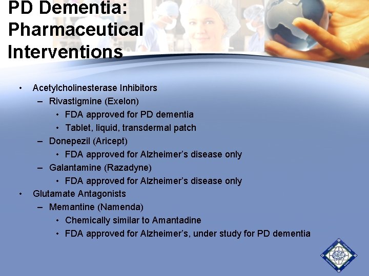 PD Dementia: Pharmaceutical Interventions • • Acetylcholinesterase Inhibitors – Rivastigmine (Exelon) • FDA approved PD Dementia: Pharmaceutical Interventions • • Acetylcholinesterase Inhibitors – Rivastigmine (Exelon) • FDA approved