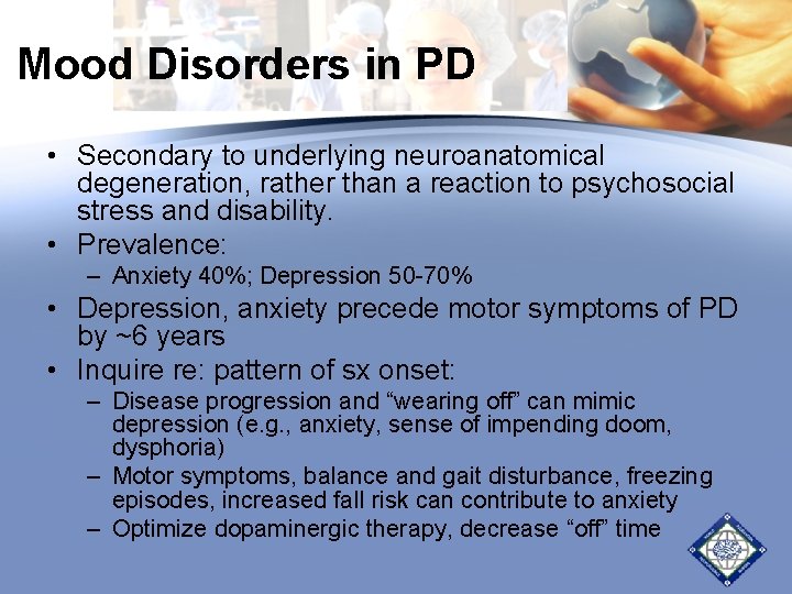 Mood Disorders in PD • Secondary to underlying neuroanatomical degeneration, rather than a reaction Mood Disorders in PD • Secondary to underlying neuroanatomical degeneration, rather than a reaction