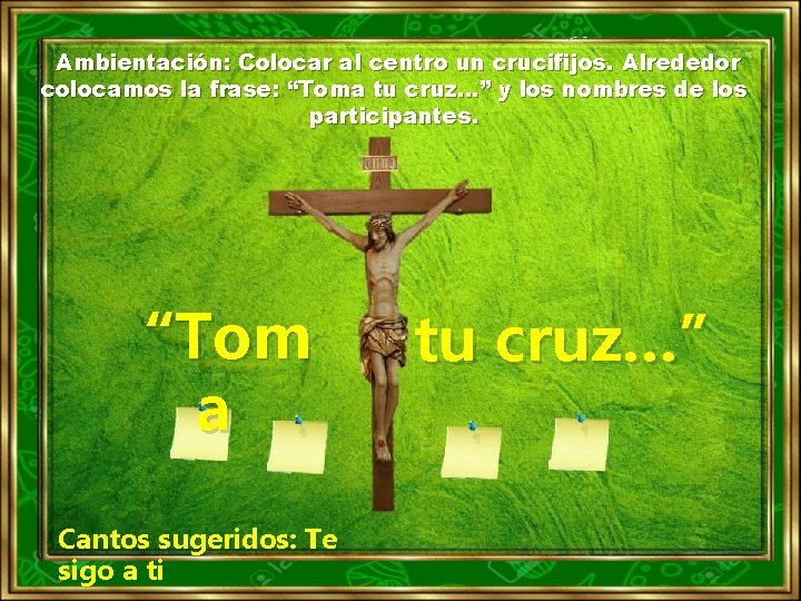 Ambientación: Colocar al centro un crucifijos. Alrededor colocamos la frase: “Toma tu cruz…” y