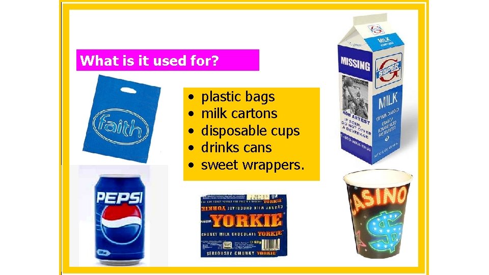 What is it used for? • • • plastic bags milk cartons disposable cups