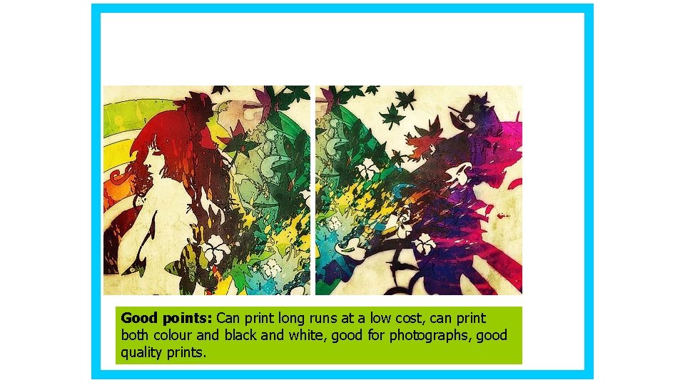 Good points: Can print long runs at a low cost, can print both colour