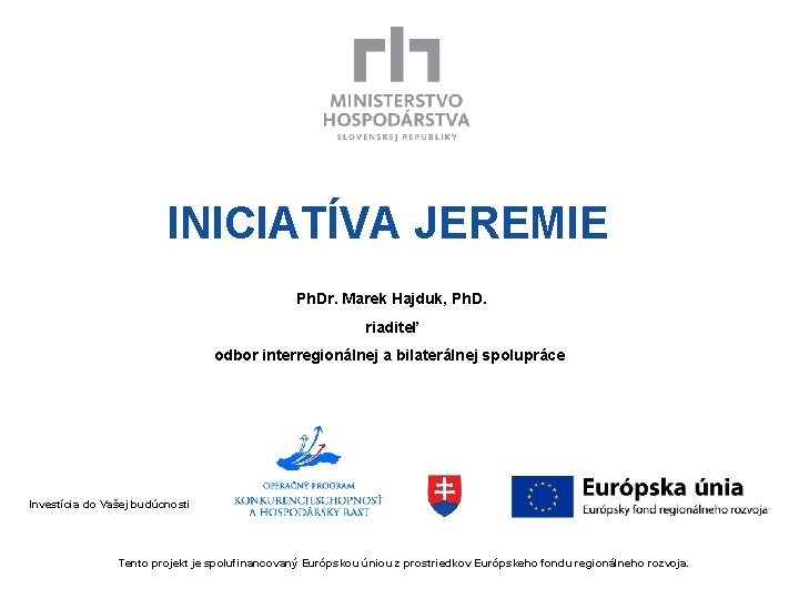 INICIATÍVA JEREMIE Ph. Dr. Marek Hajduk, Ph. D. riaditeľ odbor interregionálnej a bilaterálnej spolupráce