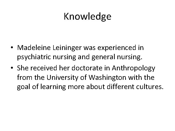 Knowledge • Madeleine Leininger was experienced in psychiatric nursing and general nursing. • She