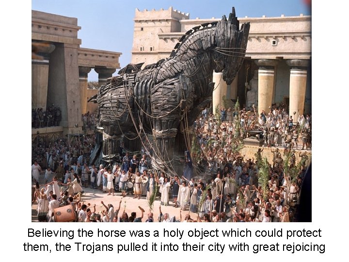 Believing the horse was a holy object which could protect them, the Trojans pulled Believing the horse was a holy object which could protect them, the Trojans pulled