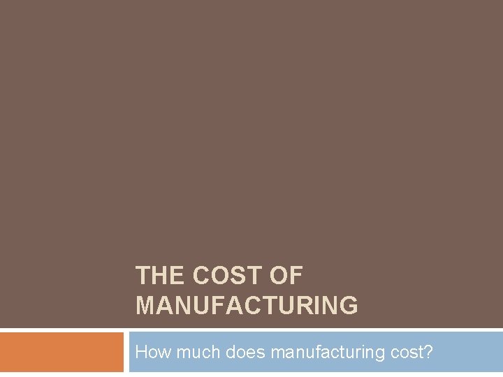 THE COST OF MANUFACTURING How much does manufacturing cost? 