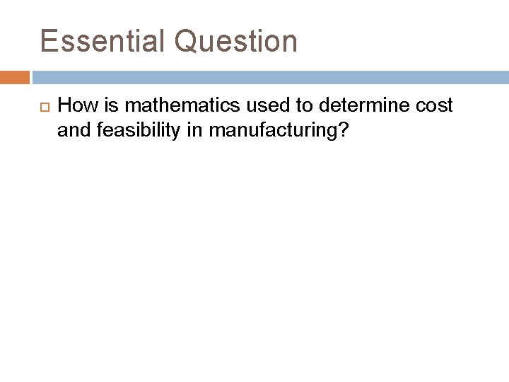 Essential Question How is mathematics used to determine cost and feasibility in manufacturing? 