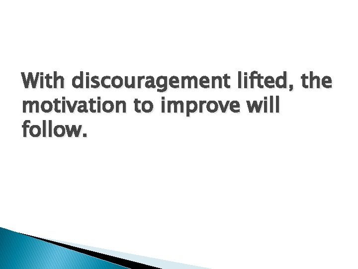 With discouragement lifted, the motivation to improve will follow. 