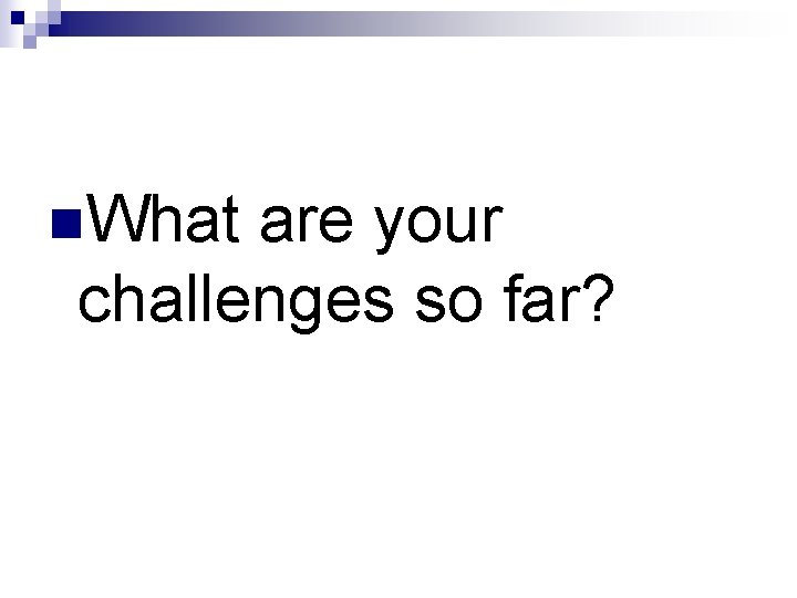 n. What are your challenges so far? 