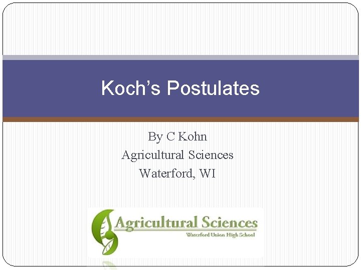 Koch’s Postulates By C Kohn Agricultural Sciences Waterford, WI 