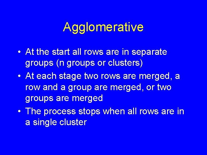 Agglomerative • At the start all rows are in separate groups (n groups or