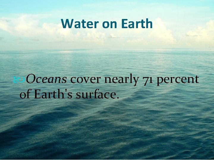 Water on Earth Oceans cover nearly 71 percent of Earth's surface. Water on Earth Oceans cover nearly 71 percent of Earth's surface.
