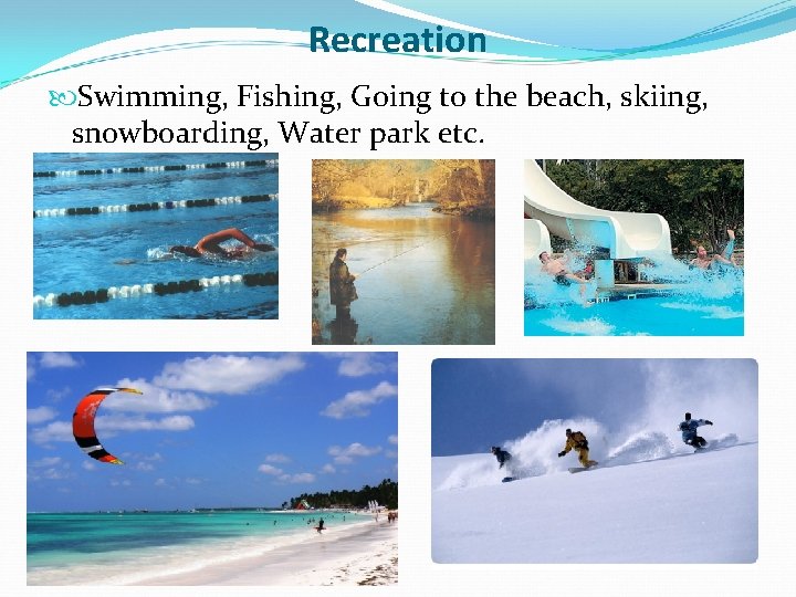 Recreation Swimming, Fishing, Going to the beach, skiing, snowboarding, Water park etc. Recreation Swimming, Fishing, Going to the beach, skiing, snowboarding, Water park etc.