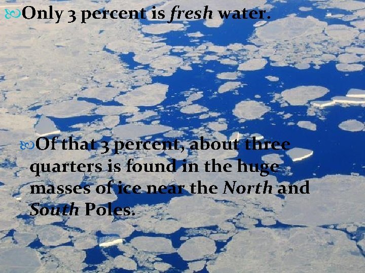Only 3 percent is fresh water. Of that 3 percent, about three quarters Only 3 percent is fresh water. Of that 3 percent, about three quarters