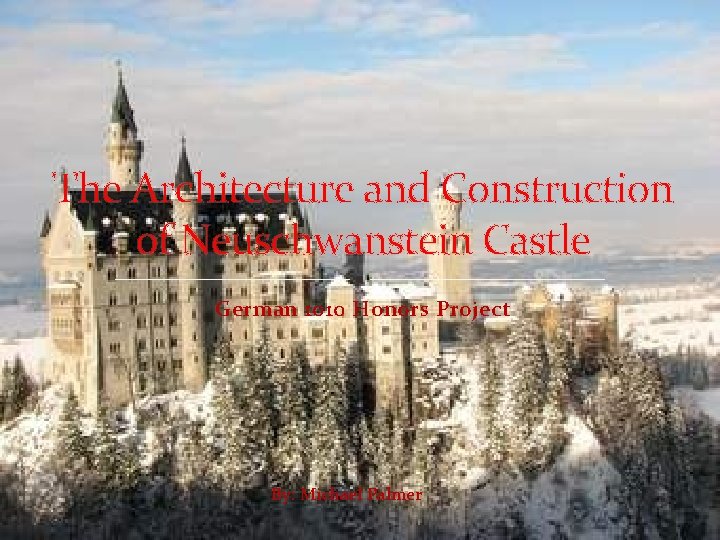 The Architecture and Construction of Neuschwanstein Castle German 1010 Honors Project By: Michael Palmer