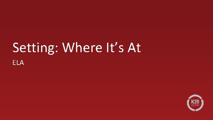 Setting: Where It’s At ELA 
