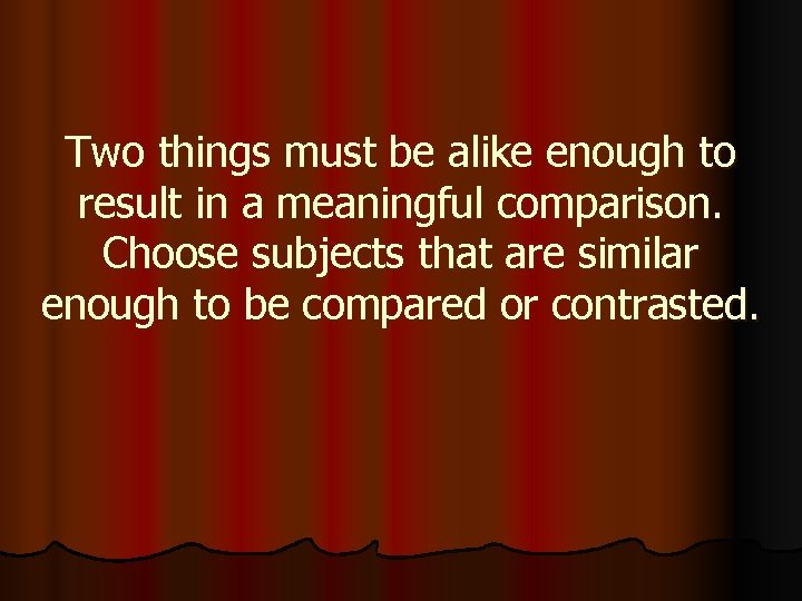 Two things must be alike enough to result in a meaningful comparison. Choose subjects