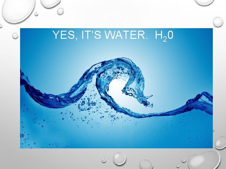 YES, IT’S WATER. H 20 YES, IT’S WATER. H 20